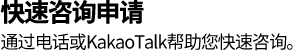 快速咨询申请 通过电话或KakaoTalk帮助您快速咨询。