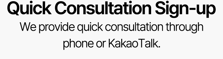 Quick Consultation Sign-up We provide quick consultation through phone or KakaoTalk.