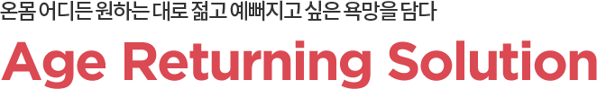 온몸 어디든 원하는 대로 젊고 예뻐지고 싶은 욕망을 담다. Age Returning Solution